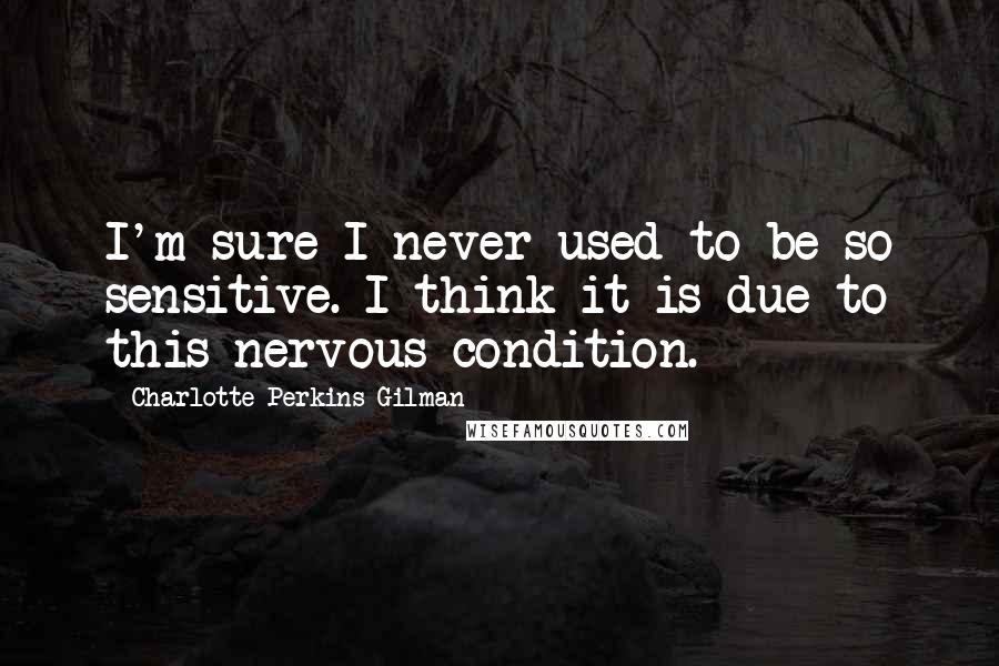 Charlotte Perkins Gilman Quotes: I'm sure I never used to be so sensitive. I think it is due to this nervous condition.