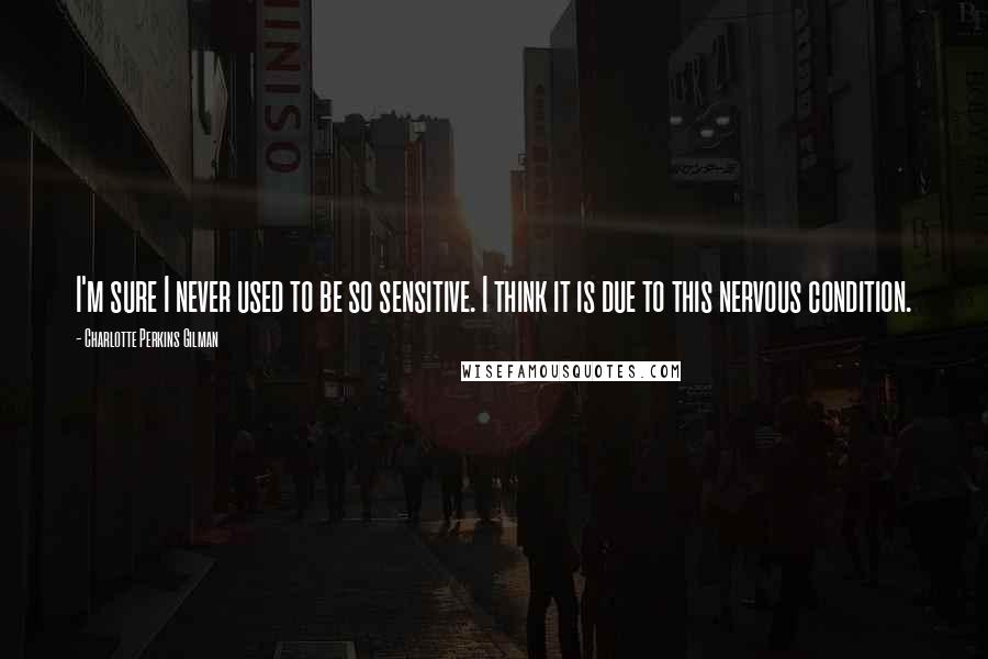 Charlotte Perkins Gilman Quotes: I'm sure I never used to be so sensitive. I think it is due to this nervous condition.