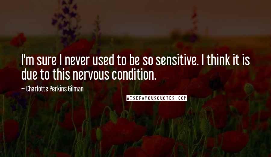 Charlotte Perkins Gilman Quotes: I'm sure I never used to be so sensitive. I think it is due to this nervous condition.