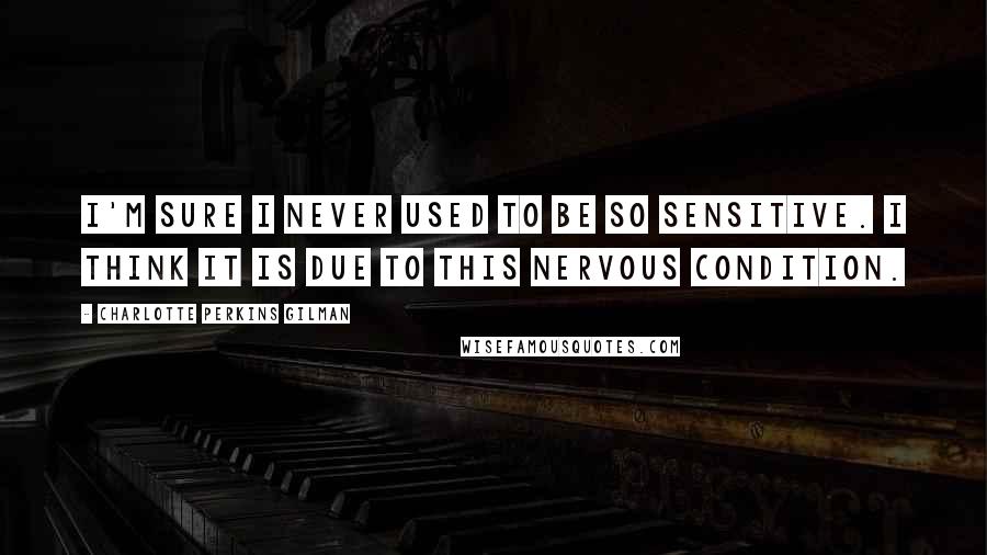 Charlotte Perkins Gilman Quotes: I'm sure I never used to be so sensitive. I think it is due to this nervous condition.