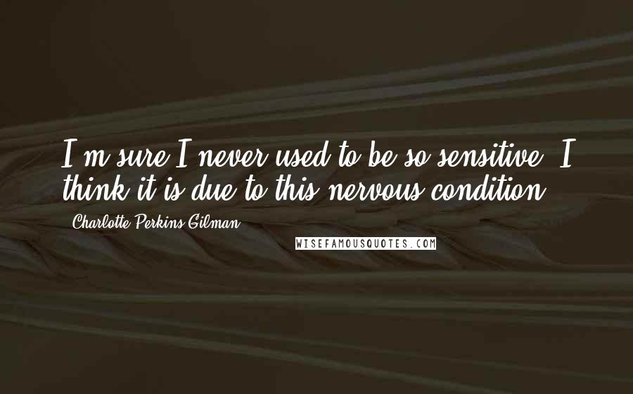 Charlotte Perkins Gilman Quotes: I'm sure I never used to be so sensitive. I think it is due to this nervous condition.