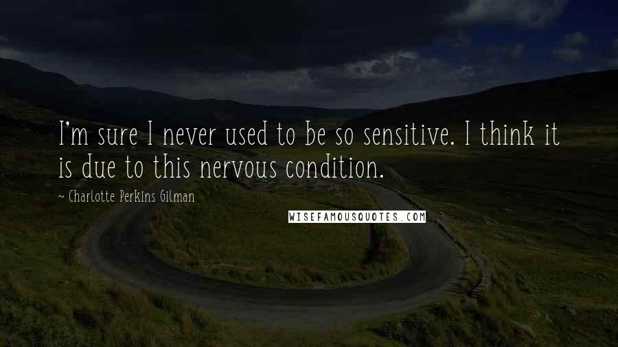 Charlotte Perkins Gilman Quotes: I'm sure I never used to be so sensitive. I think it is due to this nervous condition.