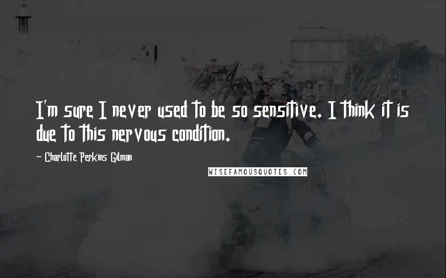 Charlotte Perkins Gilman Quotes: I'm sure I never used to be so sensitive. I think it is due to this nervous condition.