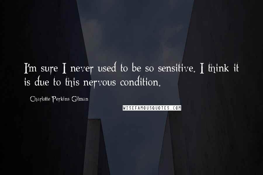 Charlotte Perkins Gilman Quotes: I'm sure I never used to be so sensitive. I think it is due to this nervous condition.