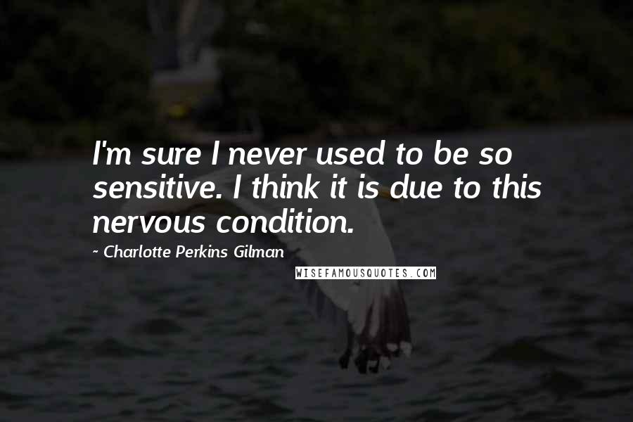 Charlotte Perkins Gilman Quotes: I'm sure I never used to be so sensitive. I think it is due to this nervous condition.