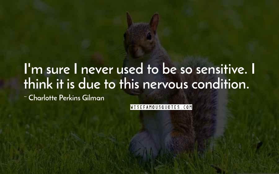 Charlotte Perkins Gilman Quotes: I'm sure I never used to be so sensitive. I think it is due to this nervous condition.