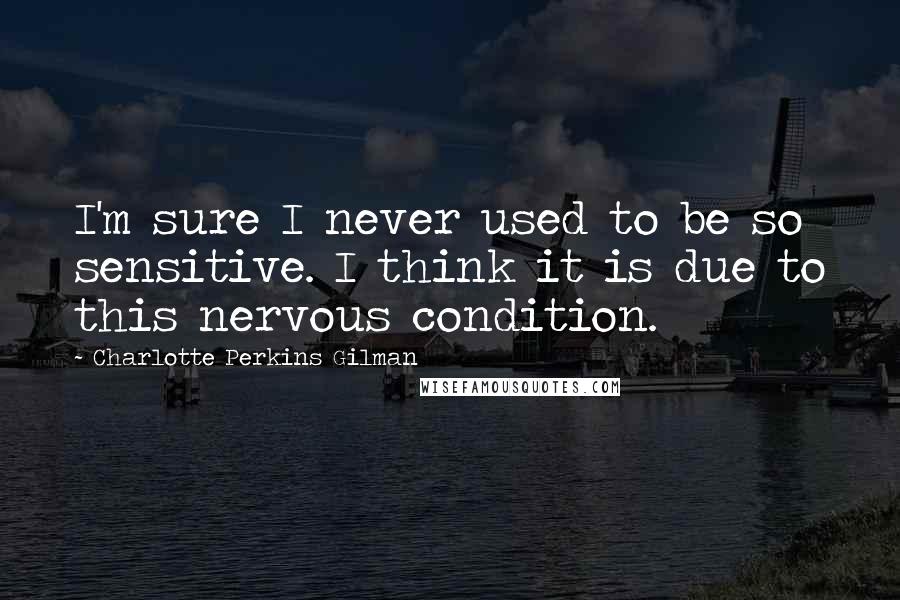Charlotte Perkins Gilman Quotes: I'm sure I never used to be so sensitive. I think it is due to this nervous condition.