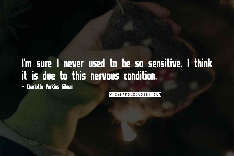 Charlotte Perkins Gilman Quotes: I'm sure I never used to be so sensitive. I think it is due to this nervous condition.