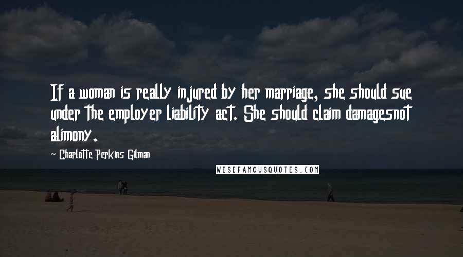 Charlotte Perkins Gilman Quotes: If a woman is really injured by her marriage, she should sue under the employer liability act. She should claim damagesnot alimony.