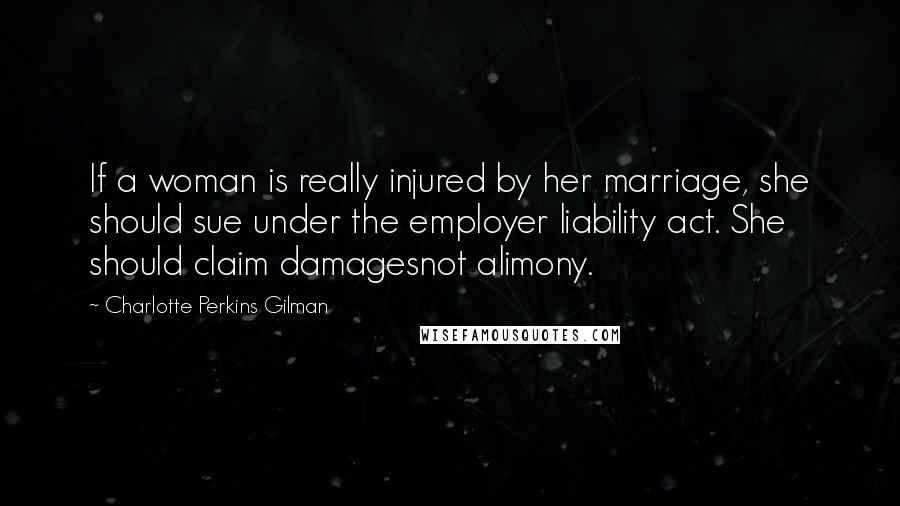 Charlotte Perkins Gilman Quotes: If a woman is really injured by her marriage, she should sue under the employer liability act. She should claim damagesnot alimony.