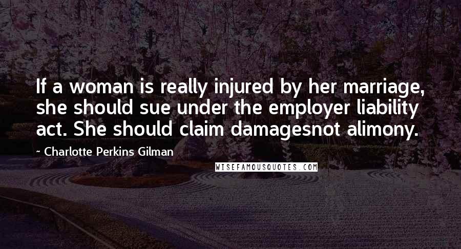 Charlotte Perkins Gilman Quotes: If a woman is really injured by her marriage, she should sue under the employer liability act. She should claim damagesnot alimony.