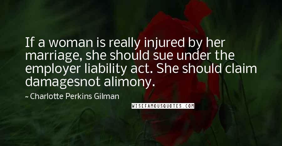 Charlotte Perkins Gilman Quotes: If a woman is really injured by her marriage, she should sue under the employer liability act. She should claim damagesnot alimony.