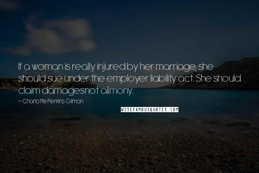Charlotte Perkins Gilman Quotes: If a woman is really injured by her marriage, she should sue under the employer liability act. She should claim damagesnot alimony.
