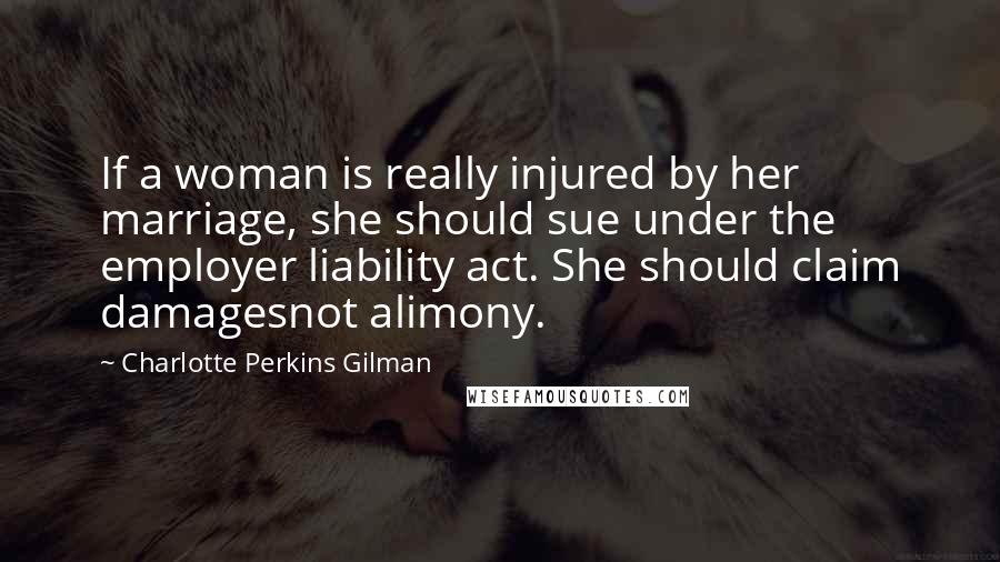 Charlotte Perkins Gilman Quotes: If a woman is really injured by her marriage, she should sue under the employer liability act. She should claim damagesnot alimony.