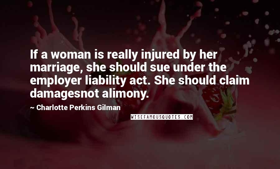 Charlotte Perkins Gilman Quotes: If a woman is really injured by her marriage, she should sue under the employer liability act. She should claim damagesnot alimony.