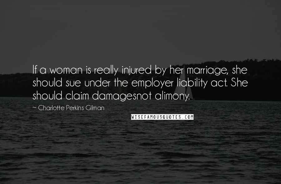 Charlotte Perkins Gilman Quotes: If a woman is really injured by her marriage, she should sue under the employer liability act. She should claim damagesnot alimony.