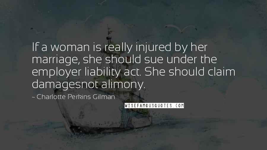 Charlotte Perkins Gilman Quotes: If a woman is really injured by her marriage, she should sue under the employer liability act. She should claim damagesnot alimony.
