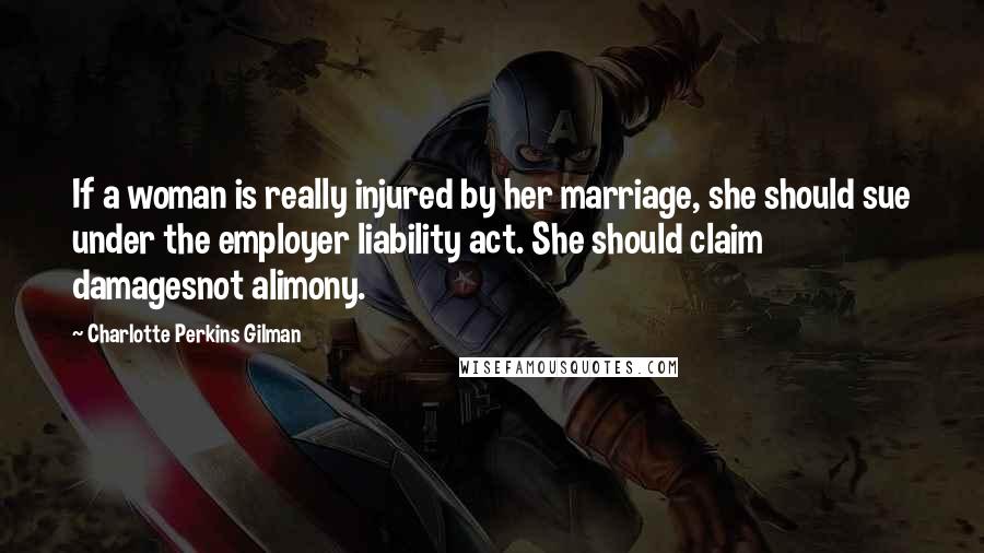 Charlotte Perkins Gilman Quotes: If a woman is really injured by her marriage, she should sue under the employer liability act. She should claim damagesnot alimony.