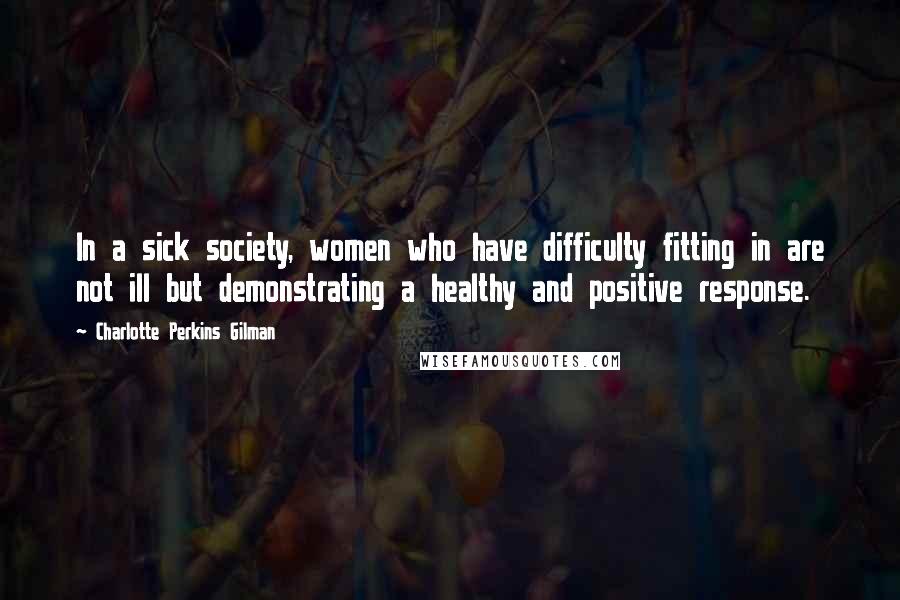 Charlotte Perkins Gilman Quotes: In a sick society, women who have difficulty fitting in are not ill but demonstrating a healthy and positive response.