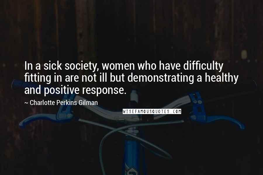 Charlotte Perkins Gilman Quotes: In a sick society, women who have difficulty fitting in are not ill but demonstrating a healthy and positive response.