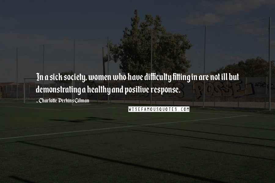 Charlotte Perkins Gilman Quotes: In a sick society, women who have difficulty fitting in are not ill but demonstrating a healthy and positive response.