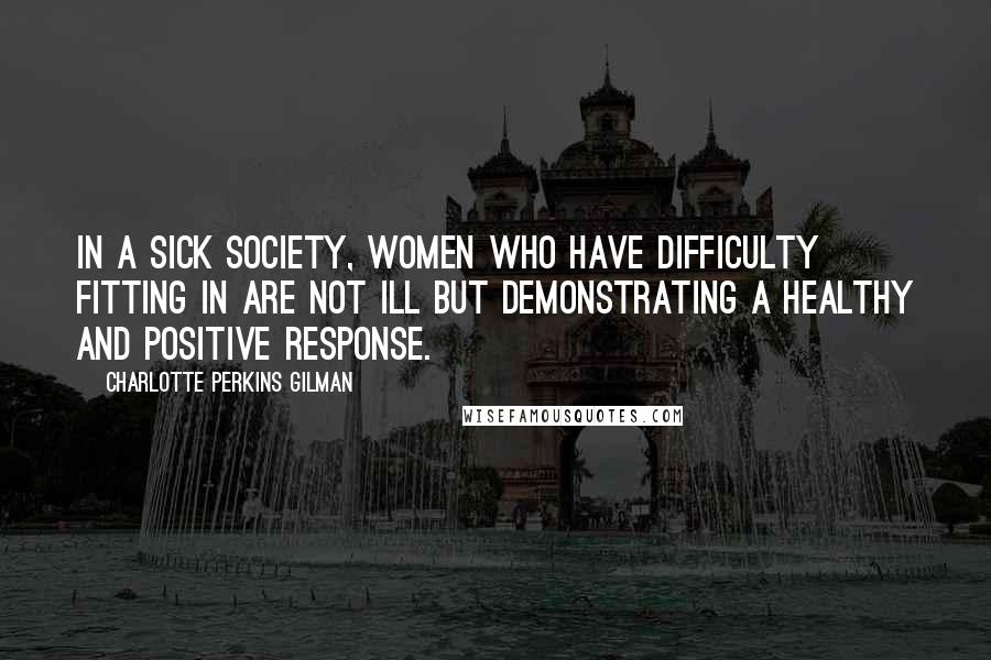 Charlotte Perkins Gilman Quotes: In a sick society, women who have difficulty fitting in are not ill but demonstrating a healthy and positive response.
