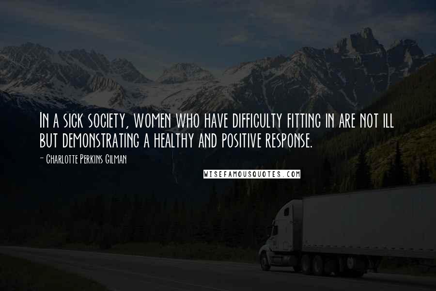Charlotte Perkins Gilman Quotes: In a sick society, women who have difficulty fitting in are not ill but demonstrating a healthy and positive response.