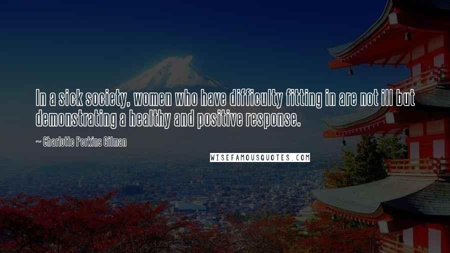 Charlotte Perkins Gilman Quotes: In a sick society, women who have difficulty fitting in are not ill but demonstrating a healthy and positive response.