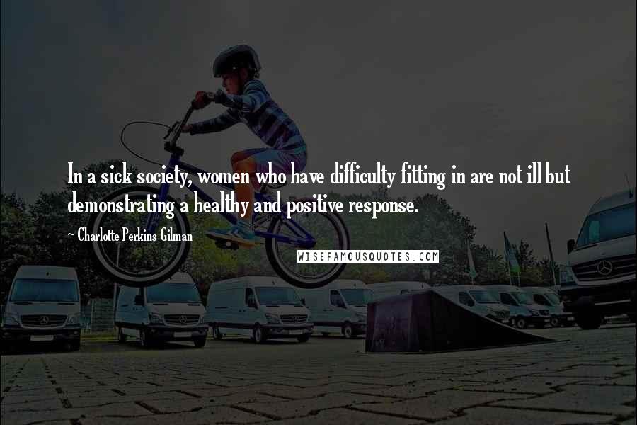 Charlotte Perkins Gilman Quotes: In a sick society, women who have difficulty fitting in are not ill but demonstrating a healthy and positive response.