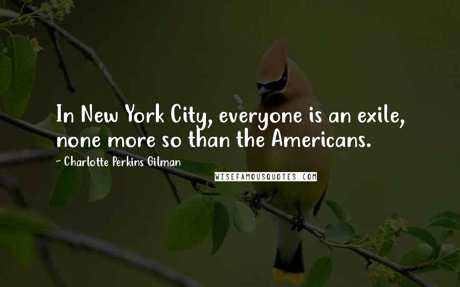 Charlotte Perkins Gilman Quotes: In New York City, everyone is an exile, none more so than the Americans.