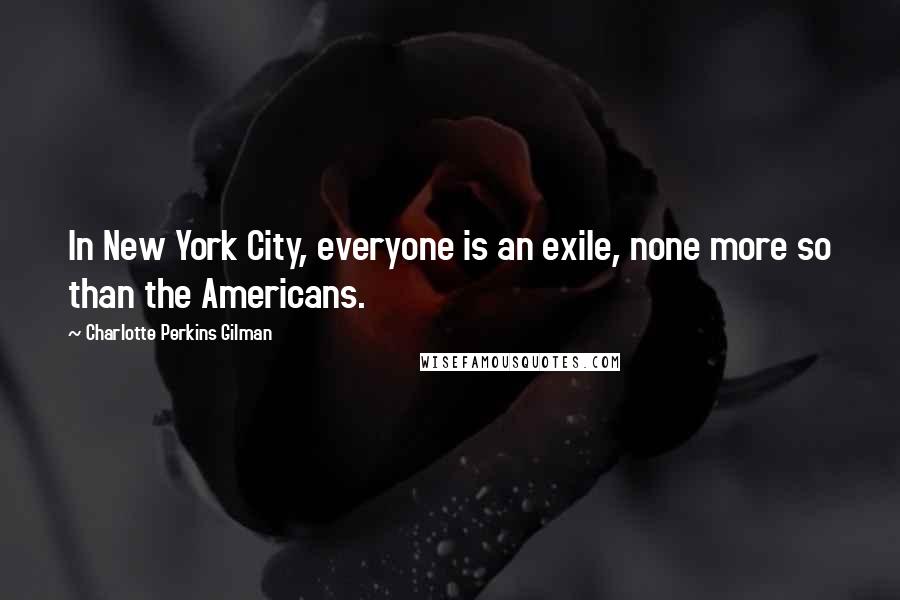 Charlotte Perkins Gilman Quotes: In New York City, everyone is an exile, none more so than the Americans.