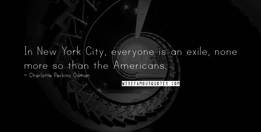 Charlotte Perkins Gilman Quotes: In New York City, everyone is an exile, none more so than the Americans.