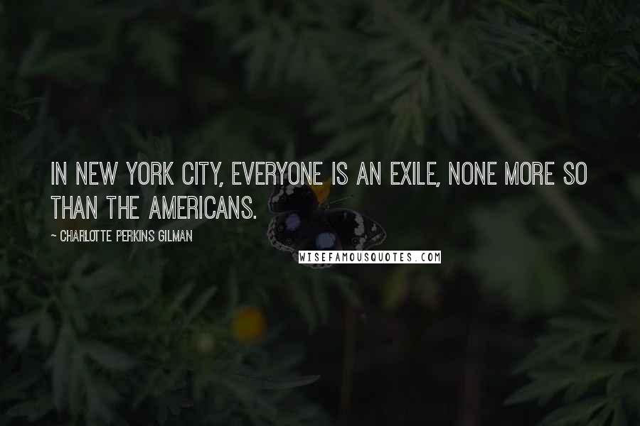 Charlotte Perkins Gilman Quotes: In New York City, everyone is an exile, none more so than the Americans.