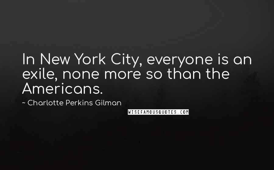 Charlotte Perkins Gilman Quotes: In New York City, everyone is an exile, none more so than the Americans.