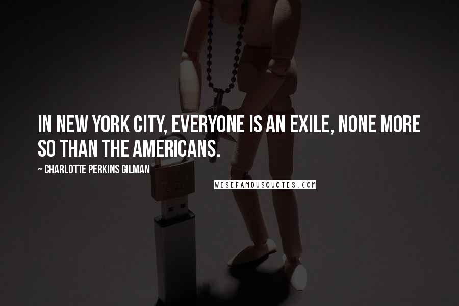 Charlotte Perkins Gilman Quotes: In New York City, everyone is an exile, none more so than the Americans.