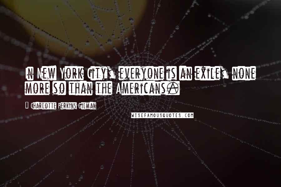 Charlotte Perkins Gilman Quotes: In New York City, everyone is an exile, none more so than the Americans.