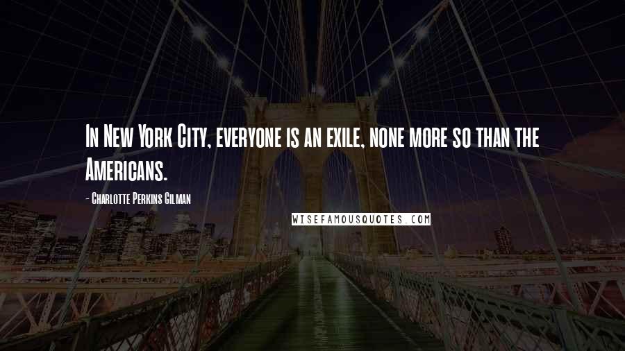 Charlotte Perkins Gilman Quotes: In New York City, everyone is an exile, none more so than the Americans.