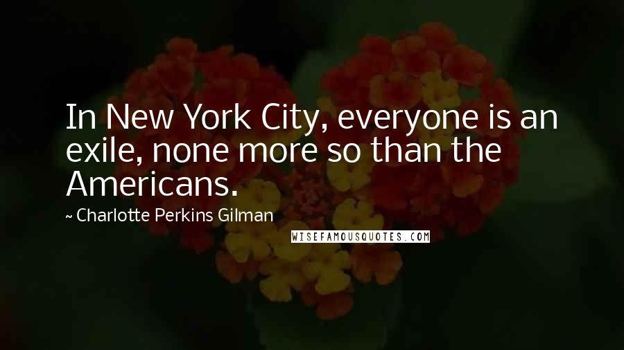 Charlotte Perkins Gilman Quotes: In New York City, everyone is an exile, none more so than the Americans.