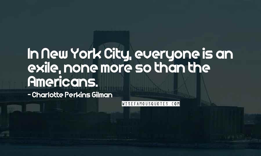 Charlotte Perkins Gilman Quotes: In New York City, everyone is an exile, none more so than the Americans.