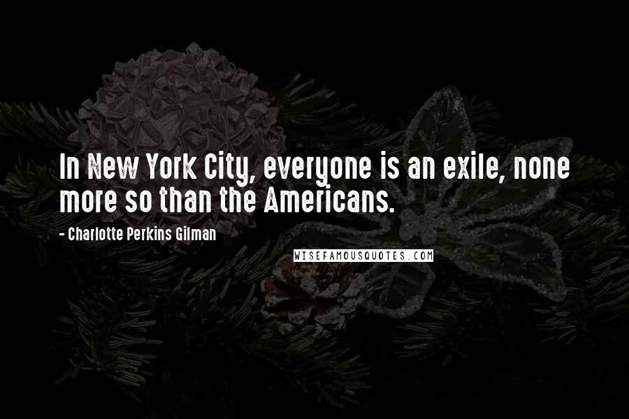 Charlotte Perkins Gilman Quotes: In New York City, everyone is an exile, none more so than the Americans.