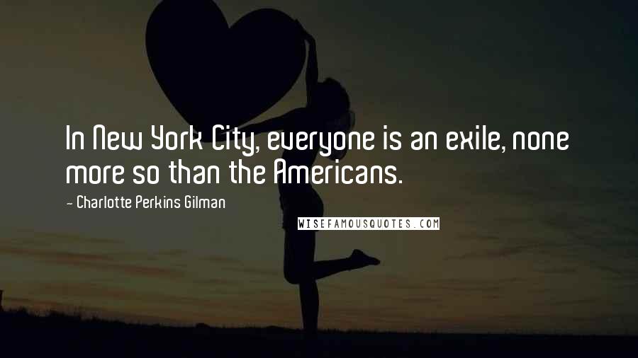 Charlotte Perkins Gilman Quotes: In New York City, everyone is an exile, none more so than the Americans.