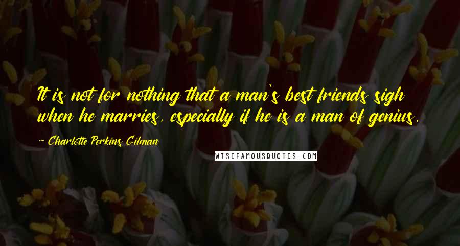 Charlotte Perkins Gilman Quotes: It is not for nothing that a man's best friends sigh when he marries, especially if he is a man of genius.