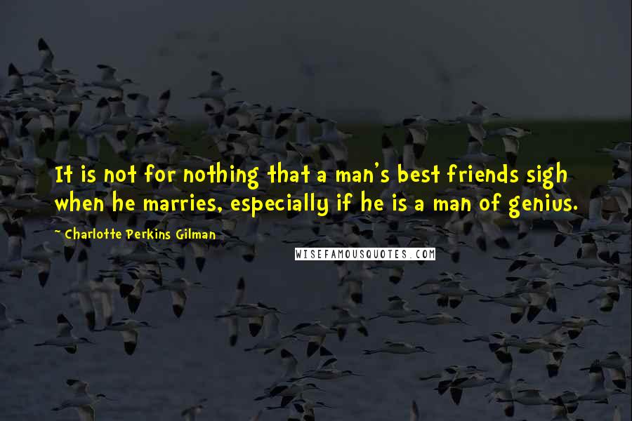 Charlotte Perkins Gilman Quotes: It is not for nothing that a man's best friends sigh when he marries, especially if he is a man of genius.