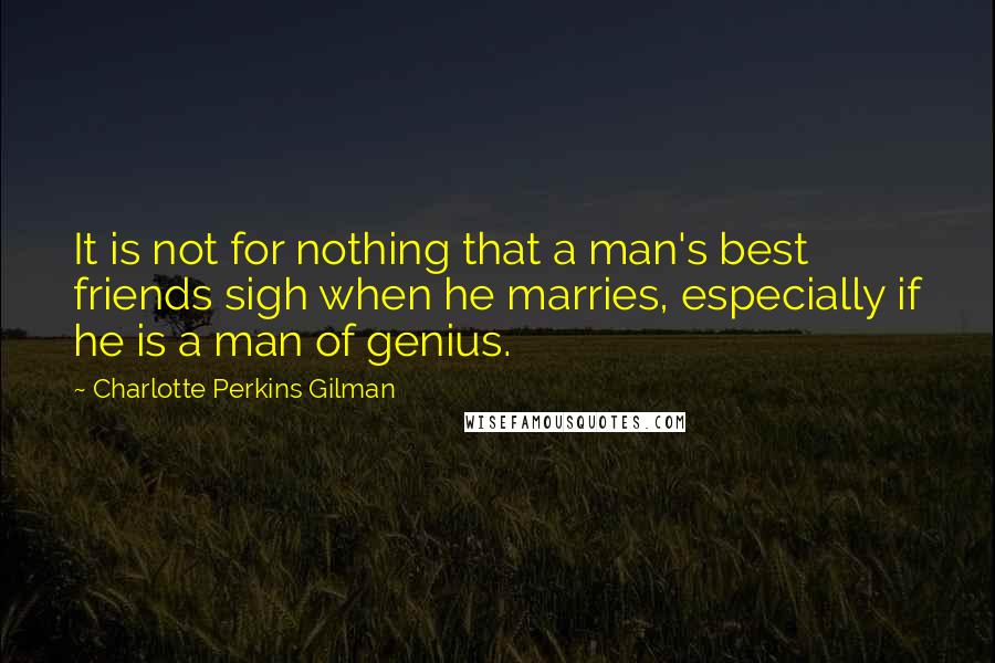 Charlotte Perkins Gilman Quotes: It is not for nothing that a man's best friends sigh when he marries, especially if he is a man of genius.