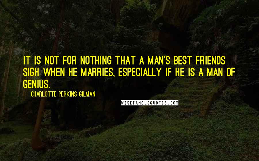 Charlotte Perkins Gilman Quotes: It is not for nothing that a man's best friends sigh when he marries, especially if he is a man of genius.