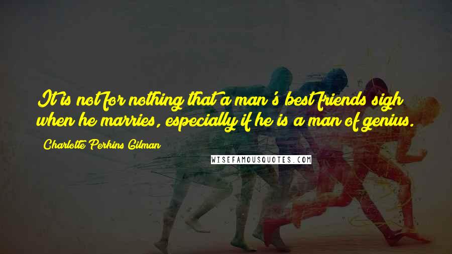 Charlotte Perkins Gilman Quotes: It is not for nothing that a man's best friends sigh when he marries, especially if he is a man of genius.