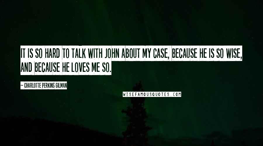 Charlotte Perkins Gilman Quotes: It is so hard to talk with John about my case, because he is so wise, and because he loves me so.