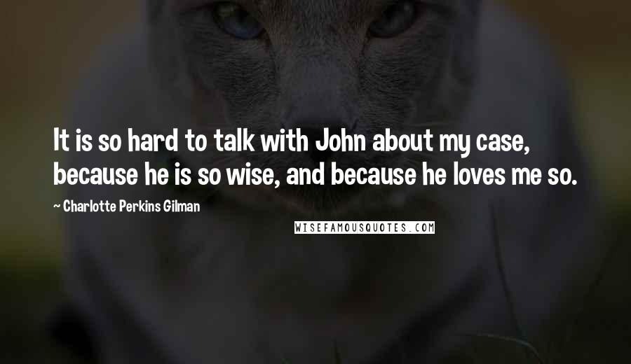 Charlotte Perkins Gilman Quotes: It is so hard to talk with John about my case, because he is so wise, and because he loves me so.