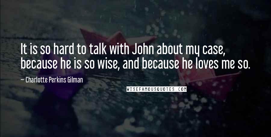 Charlotte Perkins Gilman Quotes: It is so hard to talk with John about my case, because he is so wise, and because he loves me so.