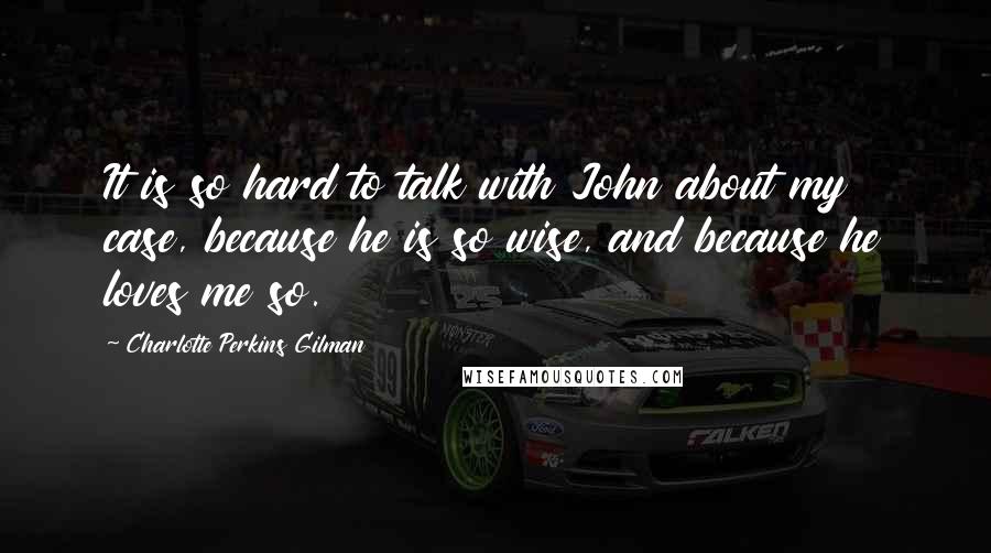 Charlotte Perkins Gilman Quotes: It is so hard to talk with John about my case, because he is so wise, and because he loves me so.